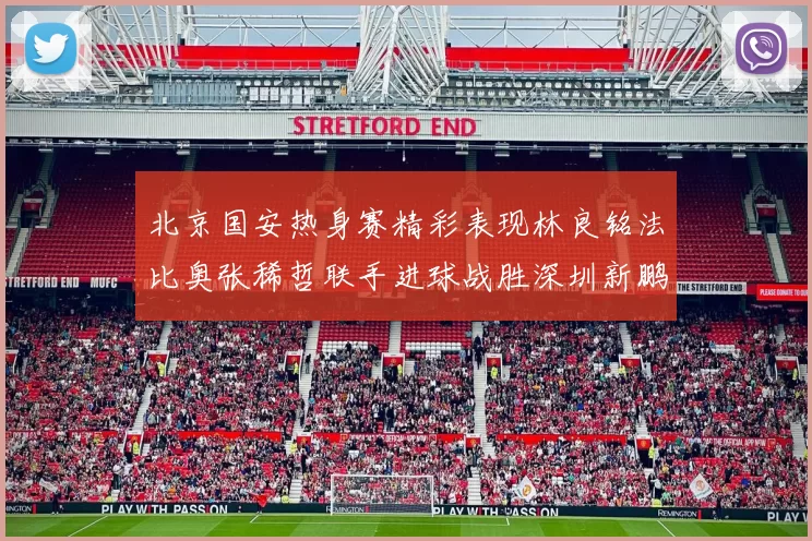 北京国安热身赛精彩表现林良铭法比奥张稀哲联手进球战胜深圳新鹏城