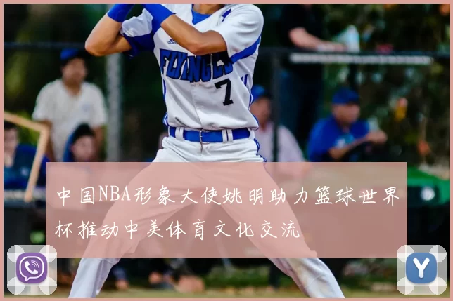 中国NBA形象大使姚明助力篮球世界杯推动中美体育文化交流