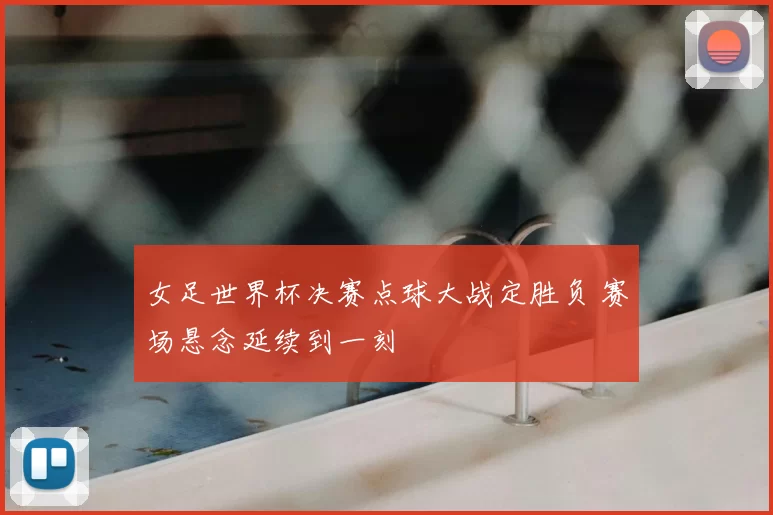 女足世界杯决赛点球大战定胜负 赛场悬念延续到一刻