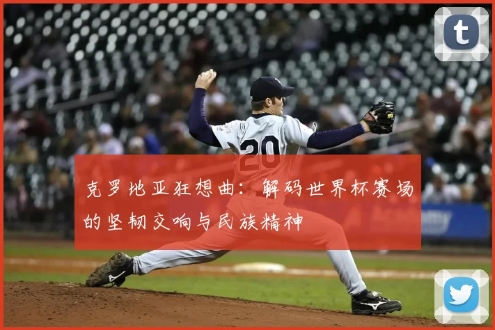 克罗地亚狂想曲：解码世界杯赛场的坚韧交响与民族精神