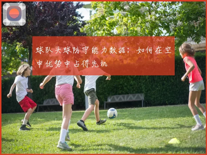 球队头球防守能力数据：如何在空中优势中占得先机