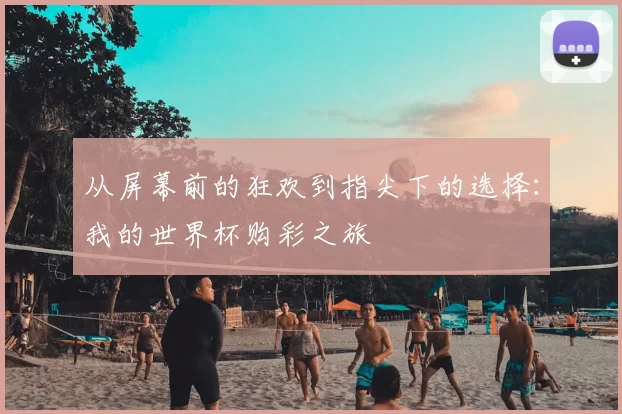 从屏幕前的狂欢到指尖下的选择:我的世界杯购彩之旅