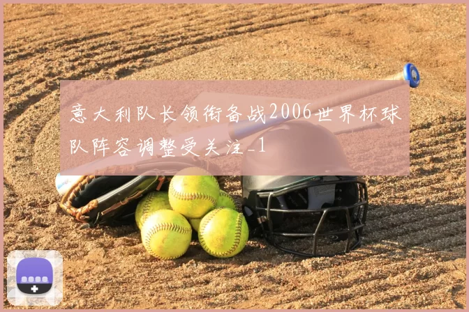 意大利队长领衔备战2006世界杯球队阵容调整受关注_1