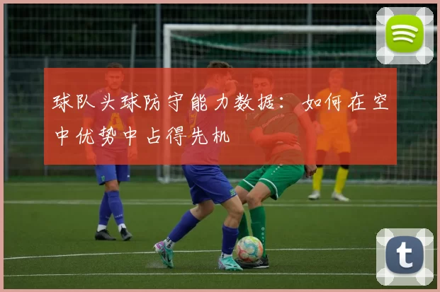 球队头球防守能力数据：如何在空中优势中占得先机