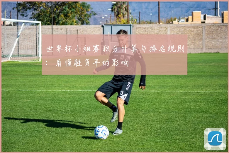 世界杯小组赛积分计算与排名规则：看懂胜负平的影响