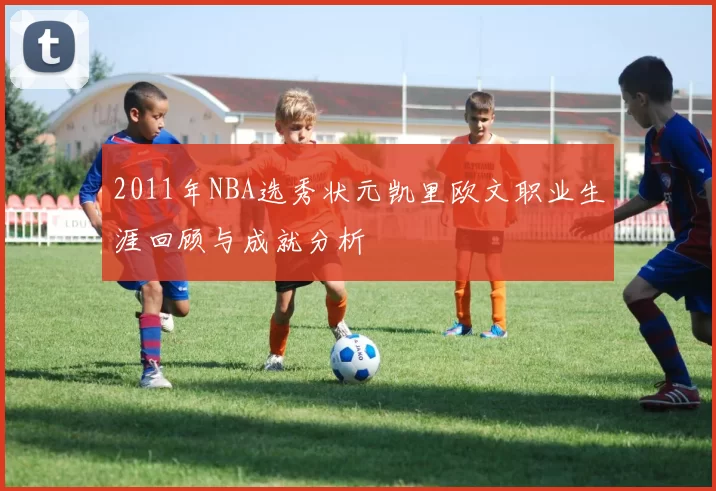 2011年NBA选秀状元凯里欧文职业生涯回顾与成就分析