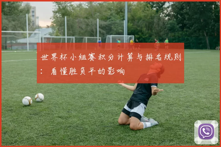 世界杯小组赛积分计算与排名规则：看懂胜负平的影响