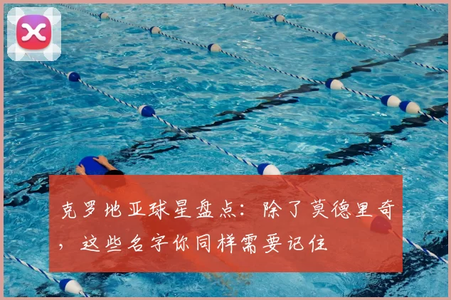 克罗地亚球星盘点：除了莫德里奇，这些名字你同样需要记住
