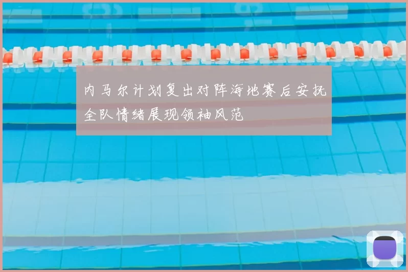 内马尔计划复出对阵海地赛后安抚全队情绪展现领袖风范