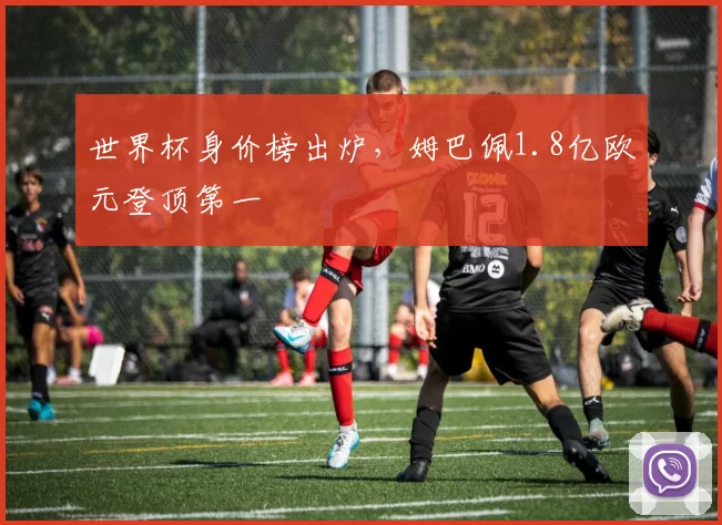 世界杯身价榜出炉，姆巴佩1.8亿欧元登顶第一