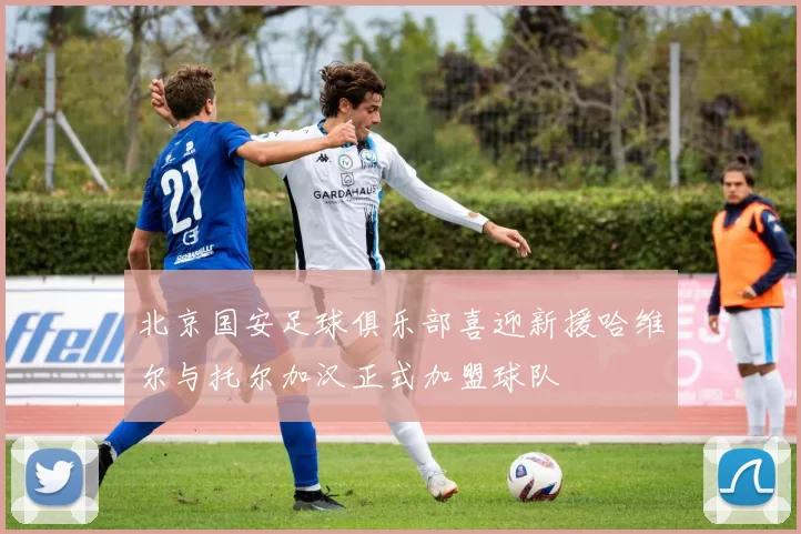北京国安足球俱乐部喜迎新援哈维尔与托尔加汉正式加盟球队
