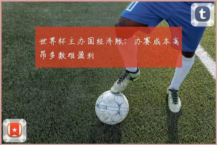 世界杯主办国经济账:办赛成本高昂多数难盈利