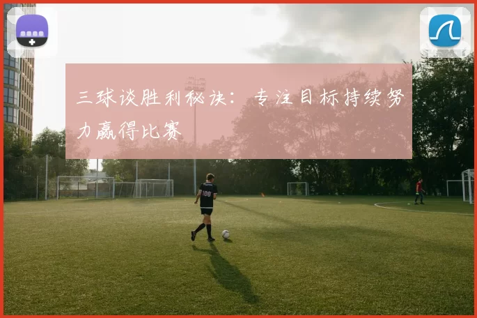 三球谈胜利秘诀：专注目标持续努力赢得比赛