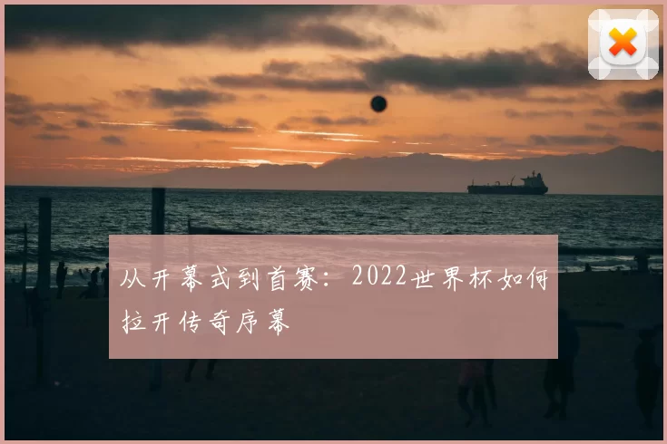 从开幕式到首赛：2022世界杯如何拉开传奇序幕
