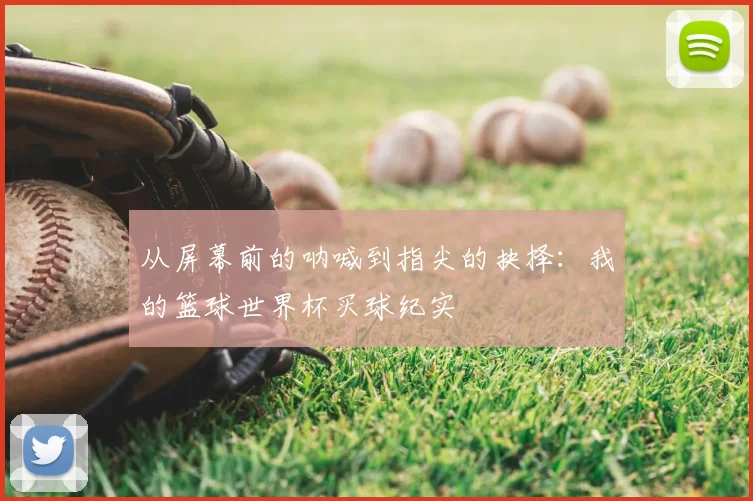 从屏幕前的呐喊到指尖的抉择:我的篮球世界杯买球纪实