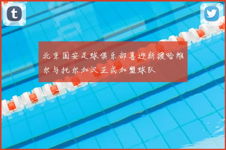 北京国安足球俱乐部喜迎新援哈维尔与托尔加汉正式加盟球队