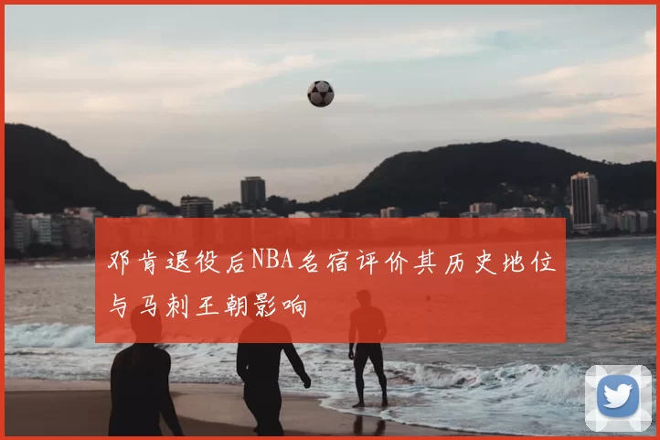 邓肯退役后NBA名宿评价其历史地位与马刺王朝影响