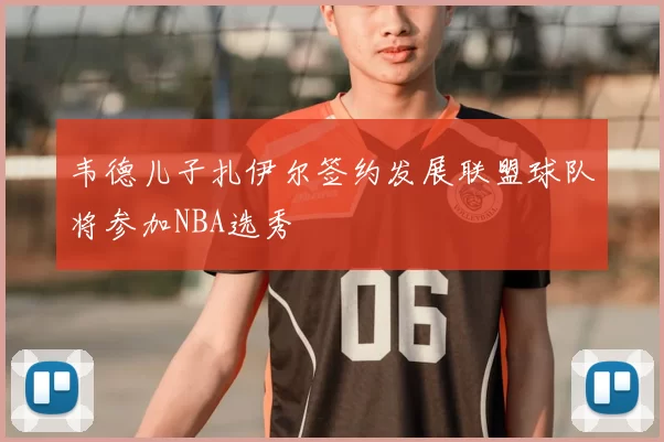 韦德儿子扎伊尔签约发展联盟球队将参加NBA选秀