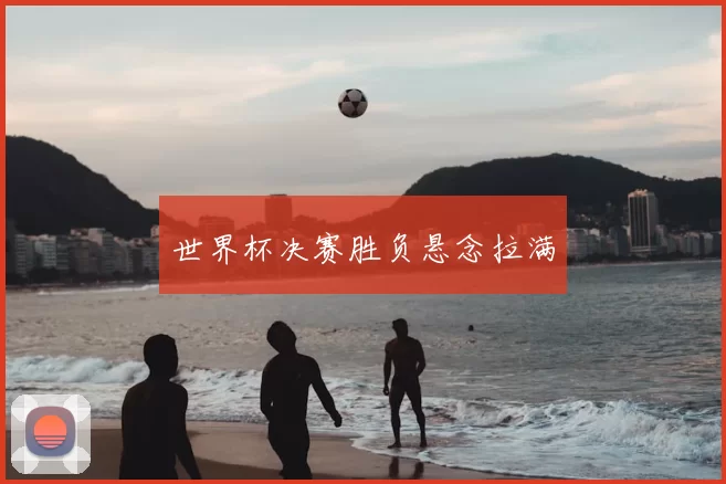 世界杯决赛胜负悬念拉满