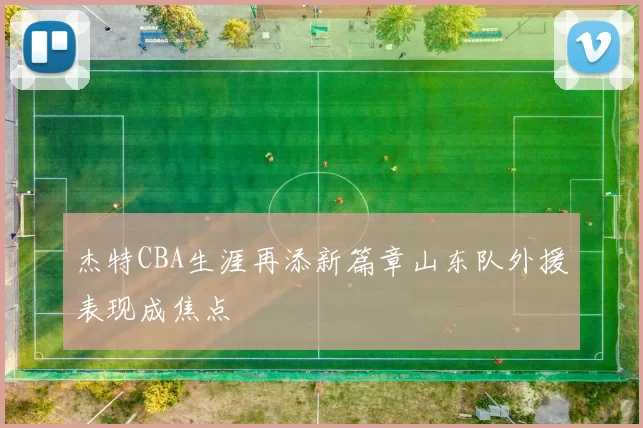 杰特CBA生涯再添新篇章山东队外援表现成焦点