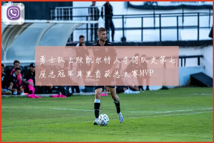 勇士队击败凯尔特人夺得队史第七座总冠军库里首获总决赛MVP