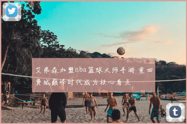 艾弗森加盟nba篮球大师手游 重回费城巅峰时代成为核心看点