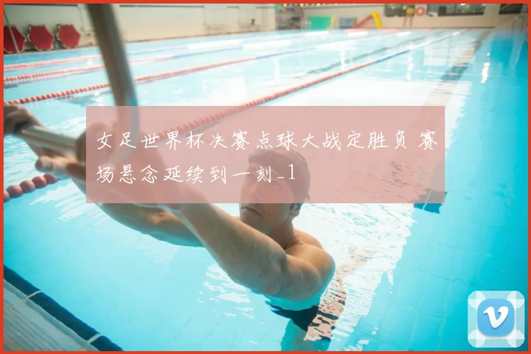 女足世界杯决赛点球大战定胜负 赛场悬念延续到一刻_1