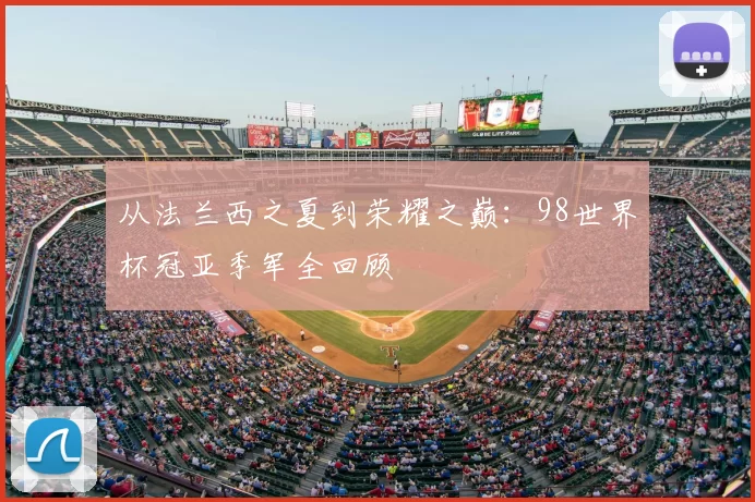 从法兰西之夏到荣耀之巅：98世界杯冠亚季军全回顾