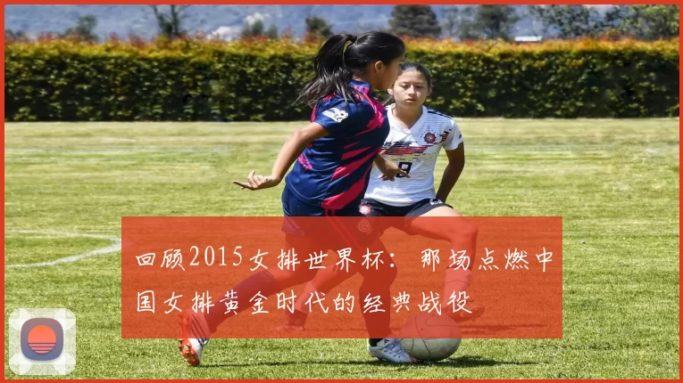 回顾2015女排世界杯：那场点燃中国女排黄金时代的经典战役
