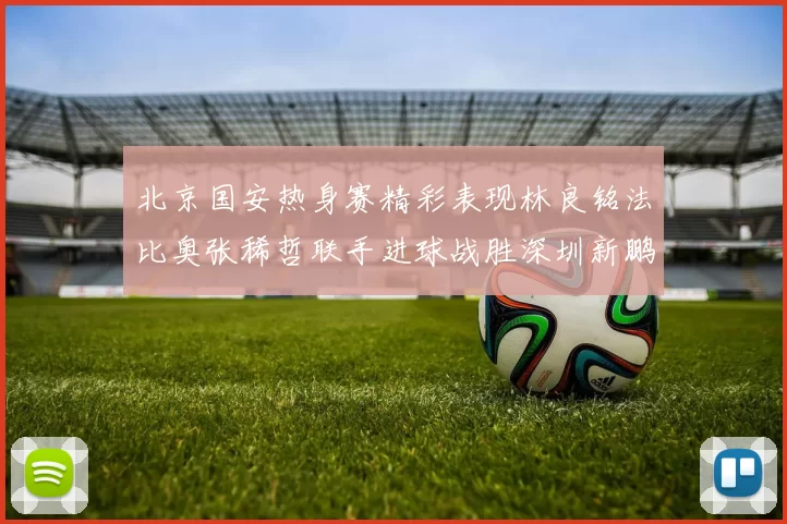 北京国安热身赛精彩表现林良铭法比奥张稀哲联手进球战胜深圳新鹏城