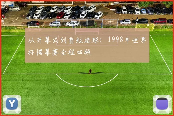 从开幕式到首粒进球：1998年世界杯揭幕赛全程回顾