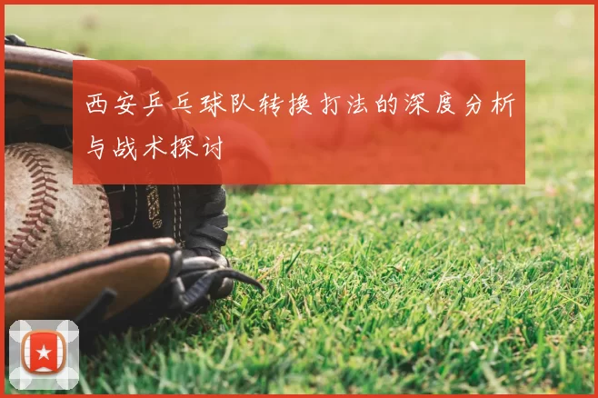 西安乒乓球队转换打法的深度分析与战术探讨