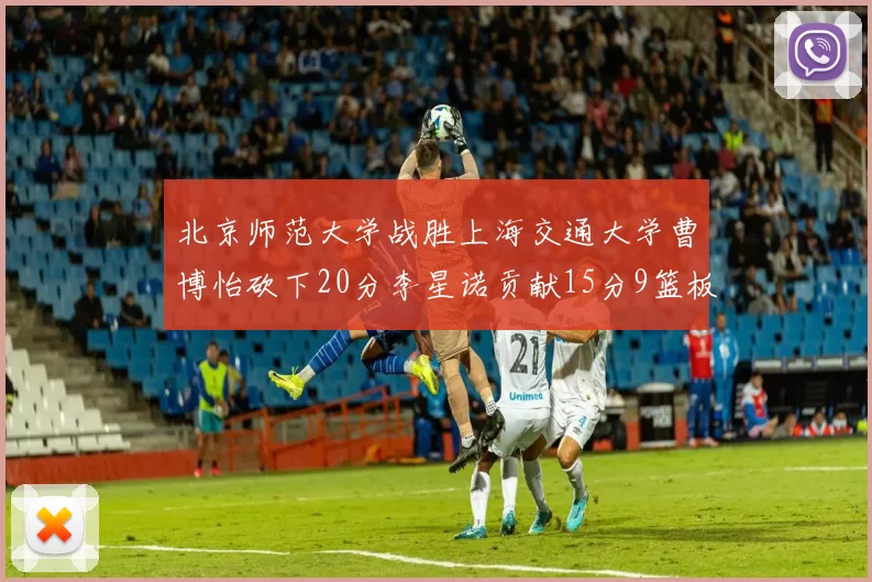 北京师范大学战胜上海交通大学曹博怡砍下20分李星诺贡献15分9篮板马天雨表现出色