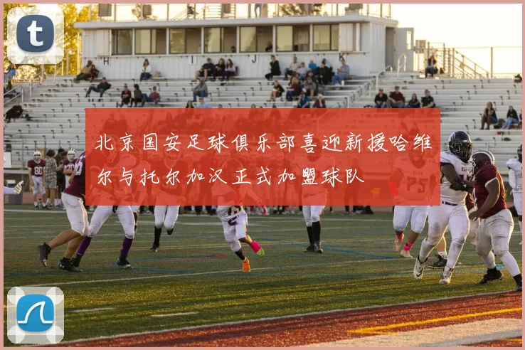 北京国安足球俱乐部喜迎新援哈维尔与托尔加汉正式加盟球队