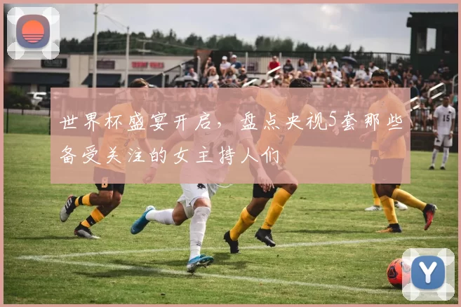 世界杯盛宴开启，盘点央视5套那些备受关注的女主持人们