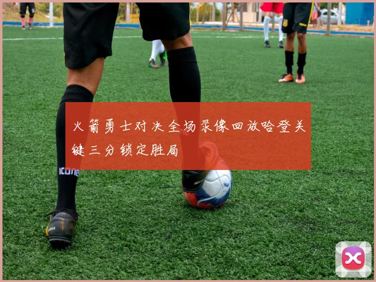 火箭勇士对决全场录像回放哈登关键三分锁定胜局