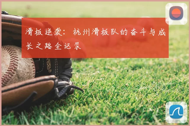 滑板逆袭：杭州滑板队的奋斗与成长之路全记录