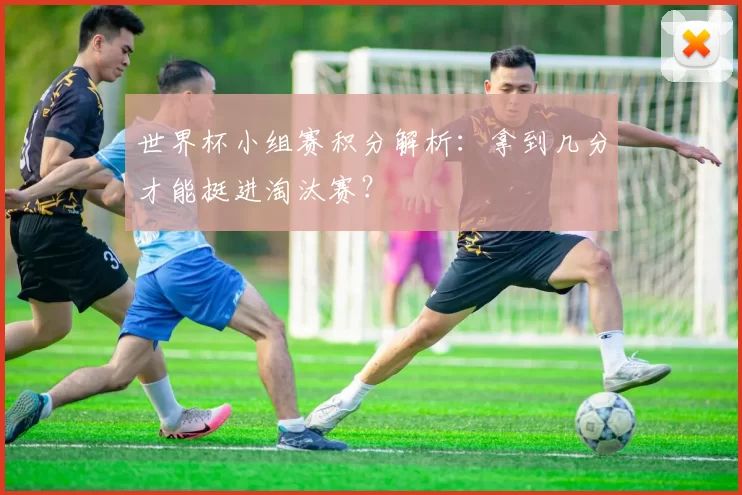 世界杯小组赛积分解析：拿到几分才能挺进淘汰赛？