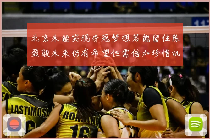 北京未能实现夺冠梦想若能留住陈盈骏未来仍有希望但需倍加珍惜机会