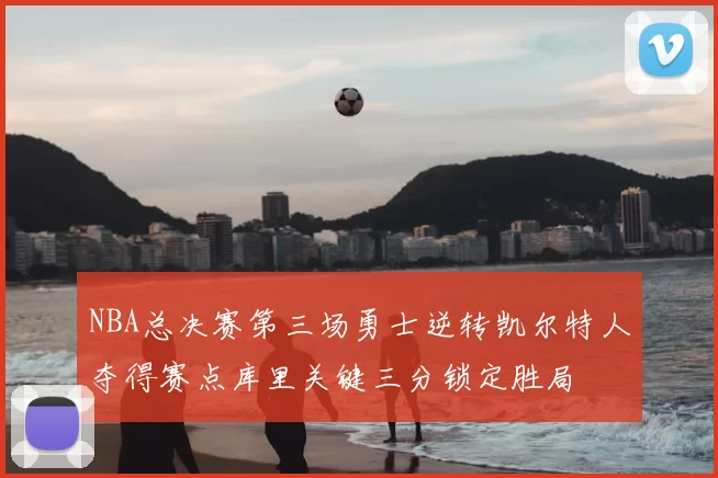 NBA总决赛第三场勇士逆转凯尔特人夺得赛点库里关键三分锁定胜局