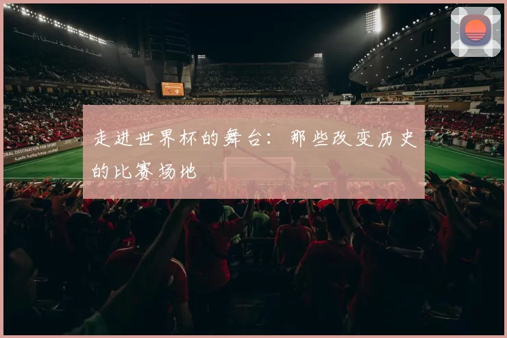走进世界杯的舞台：那些改变历史的比赛场地