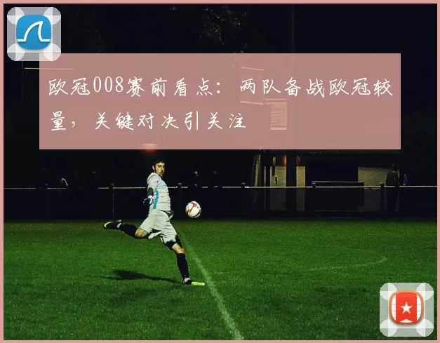 欧冠008赛前看点：两队备战欧冠较量，关键对决引关注