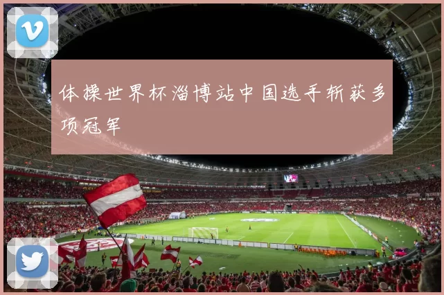 体操世界杯淄博站中国选手斩获多项冠军