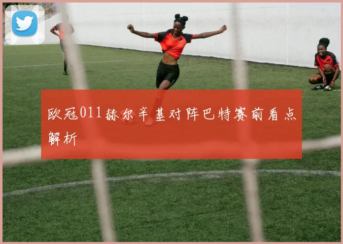 欧冠011赫尔辛基对阵巴特赛前看点解析