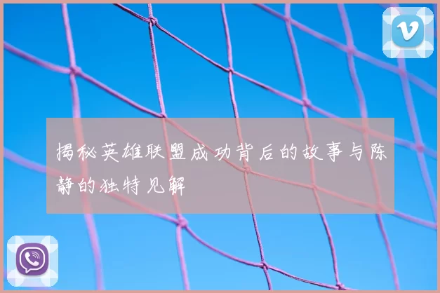 揭秘英雄联盟成功背后的故事与陈静的独特见解