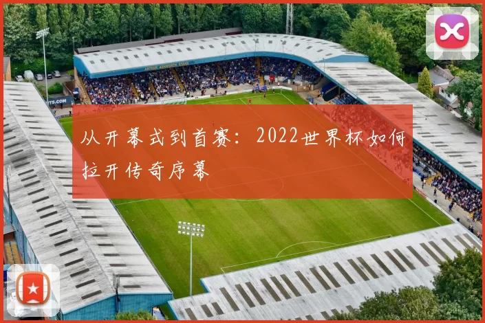 从开幕式到首赛：2022世界杯如何拉开传奇序幕