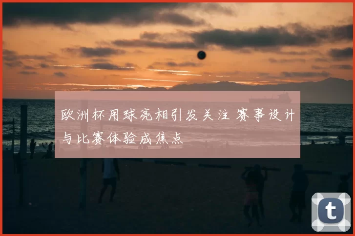 欧洲杯用球亮相引发关注 赛事设计与比赛体验成焦点
