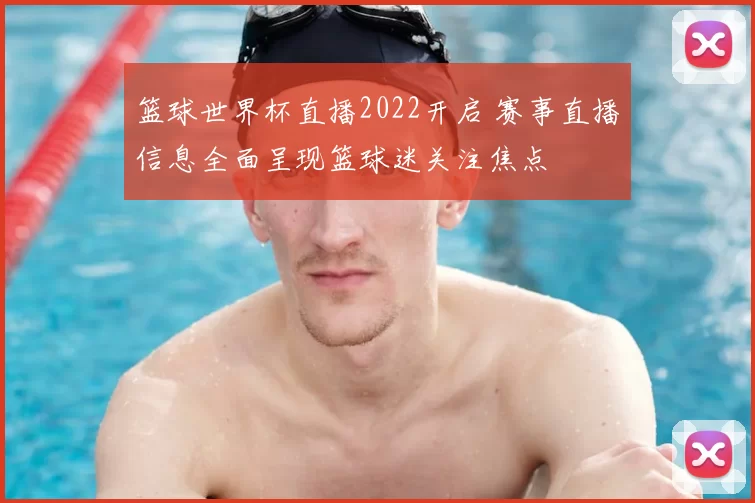 篮球世界杯直播2022开启 赛事直播信息全面呈现篮球迷关注焦点
