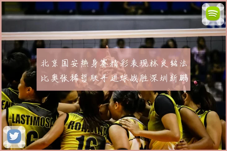 北京国安热身赛精彩表现林良铭法比奥张稀哲联手进球战胜深圳新鹏城