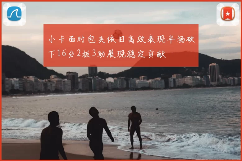小卡面对包夹依旧高效表现半场砍下16分2板3助展现稳定贡献